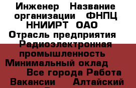 Инженер › Название организации ­ ФНПЦ ННИИРТ, ОАО › Отрасль предприятия ­ Радиоэлектронная промышленность › Минимальный оклад ­ 18 000 - Все города Работа » Вакансии   . Алтайский край,Белокуриха г.